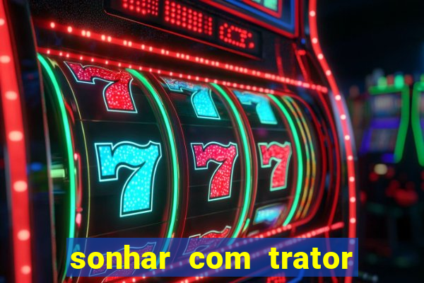 sonhar com trator jogo do bicho